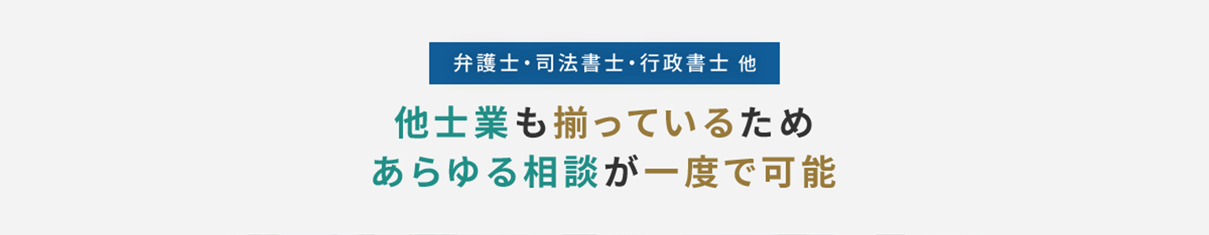 弁護士・司法書士・行政書士 他 他士業も揃っているため あらゆる相談が一度で可能