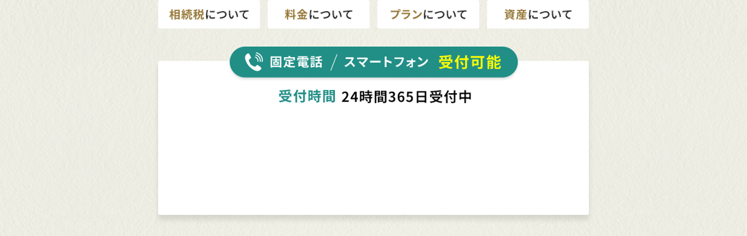 相続税について 料金について プランについて 資産について 固定電話 スマートフォン 受付可能 受付時間 24時間 365日受付中 相続税について 料金について プランについて 資産について まずはお気軽に無料相談をご利用ください。